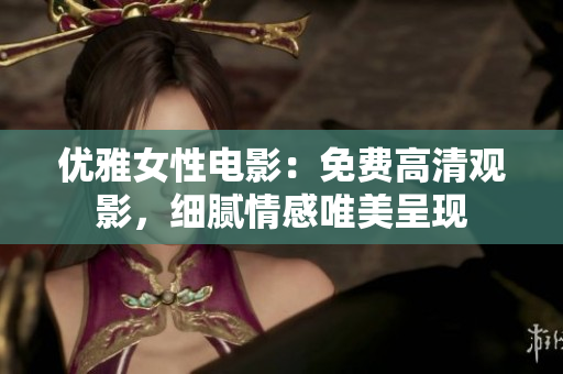 優(yōu)雅女性電影：免費(fèi)高清觀影，細(xì)膩情感唯美呈現(xiàn)