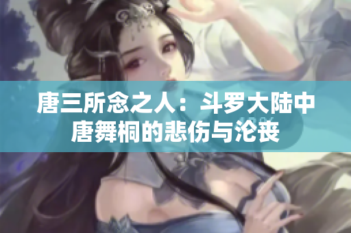 唐三所念之人：斗羅大陸中唐舞桐的悲傷與淪喪