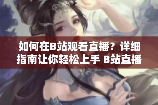 如何在B站觀看直播？詳細指南讓你輕松上手 B站直播