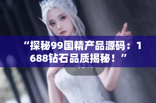 “探秘99國(guó)精產(chǎn)品源碼：1688鉆石品質(zhì)揭秘！”