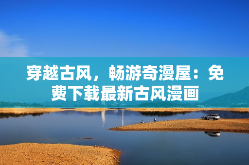 穿越古風(fēng)，暢游奇漫屋：免費(fèi)下載最新古風(fēng)漫畫(huà)