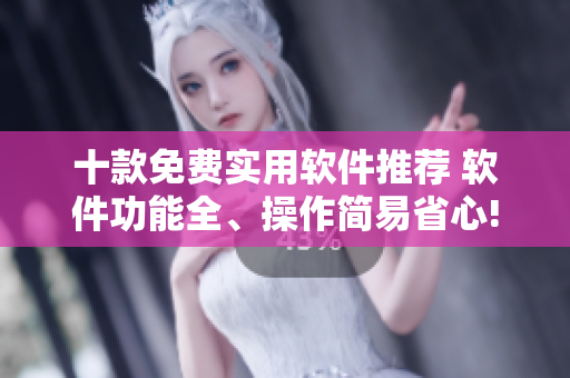十款免費(fèi)實(shí)用軟件推薦 軟件功能全、操作簡(jiǎn)易省心!