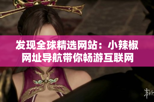發(fā)現(xiàn)全球精選網(wǎng)站：小辣椒網(wǎng)址導(dǎo)航帶你暢游互聯(lián)網(wǎng)