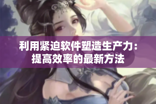 利用緊迫軟件塑造生產(chǎn)力：提高效率的最新方法