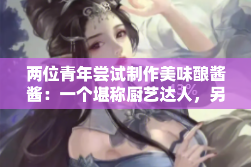 兩位青年嘗試制作美味釀醬醬：一個(gè)堪稱廚藝達(dá)人，另一位則是新手學(xué)徒