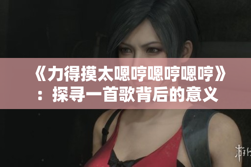 《力得摸太嗯哼嗯哼嗯哼》：探尋一首歌背后的意義