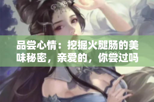品嘗心情：挖掘火腿腸的美味秘密，親愛的，你嘗過嗎？