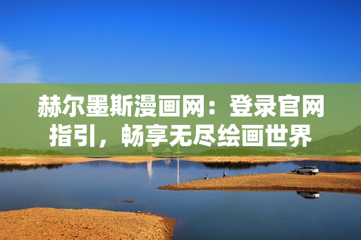 赫爾墨斯漫畫網(wǎng)：登錄官網(wǎng)指引，暢享無盡繪畫世界
