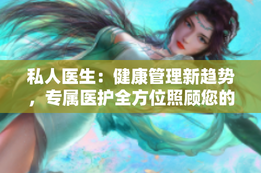 私人醫(yī)生：健康管理新趨勢，專屬醫(yī)護全方位照顧您的身體