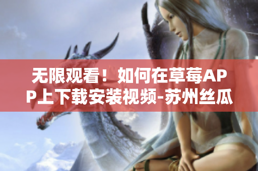 無限觀看！如何在草莓APP上下載安裝視頻-蘇州絲瓜安卓教程