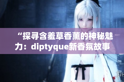 “探尋含羞草香薰的神秘魅力：diptyque新香氛故事揭秘”