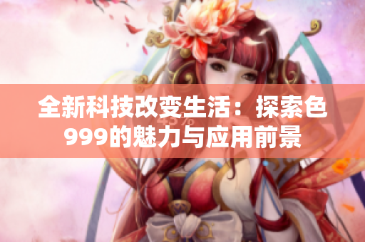全新科技改變生活：探索色999的魅力與應(yīng)用前景