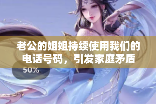 老公的姐姐持續(xù)使用我們的電話號碼，引發(fā)家庭矛盾