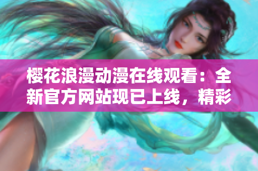 櫻花浪漫動(dòng)漫在線觀看：全新官方網(wǎng)站現(xiàn)已上線，精彩動(dòng)漫盡情暢享