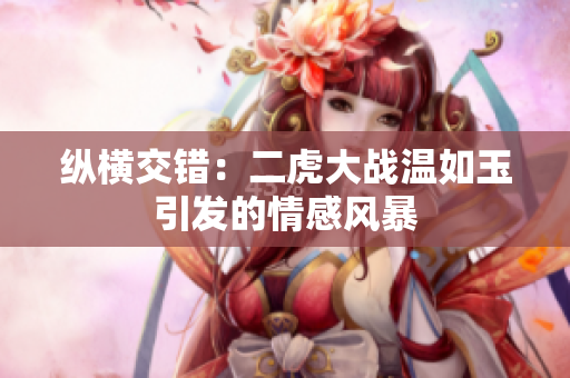 縱橫交錯：二虎大戰(zhàn)溫如玉引發(fā)的情感風(fēng)暴