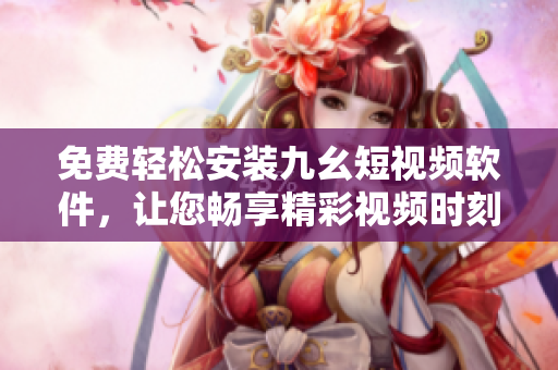 免費輕松安裝九幺短視頻軟件，讓您暢享精彩視頻時刻