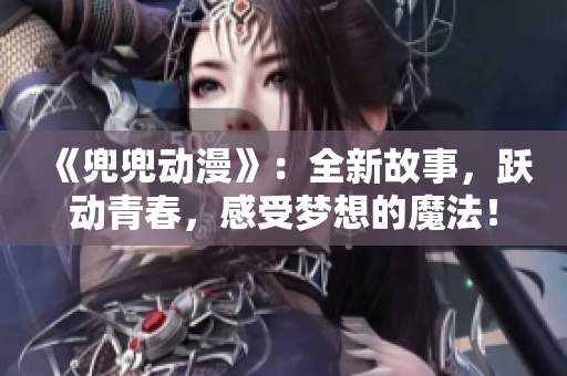 《兜兜動(dòng)漫》：全新故事，躍動(dòng)青春，感受夢想的魔法！