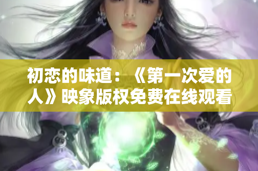 初戀的味道：《第一次愛的人》映象版權(quán)免費(fèi)在線觀看