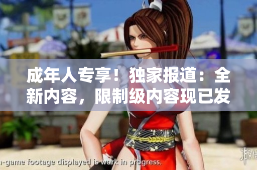 成年人專享！獨(dú)家報(bào)道：全新內(nèi)容，限制級(jí)內(nèi)容現(xiàn)已發(fā)布！