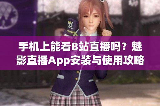 手機(jī)上能看B站直播嗎？魅影直播App安裝與使用攻略