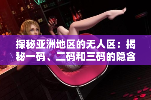 探秘亞洲地區(qū)的無人區(qū)：揭秘一碼、二碼和三碼的隱含含義