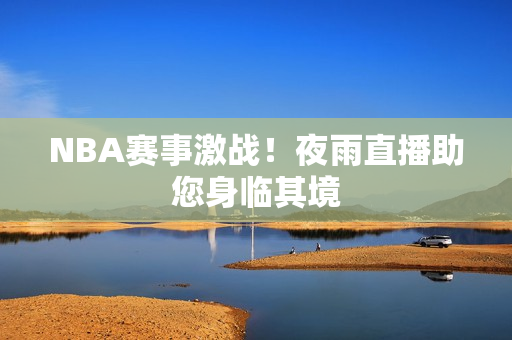 NBA賽事激戰(zhàn)！夜雨直播助您身臨其境