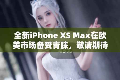 全新iPhone XS Max在歐美市場備受青睞，敬請期待詳盡評測報道