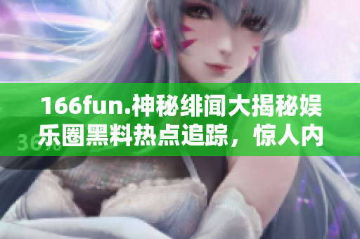 166fun.神秘緋聞大揭秘娛樂圈黑料熱點(diǎn)追蹤，驚人內(nèi)幕曝光！