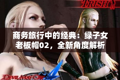 商務(wù)旅行中的經(jīng)典：綠子女老板帽02，全新角度解析