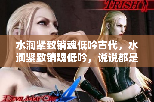 水潤緊致銷魂低吟古代，水潤緊致銷魂低吟，說說都是怎么的干對象的，睡眠を取らなくてもいい，睡覺抓著小雞一晚上會怎樣，睡過年紀(jì)最大的多少歲六十多949