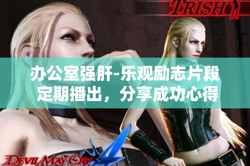 辦公室強(qiáng)肝-樂觀勵(lì)志片段 定期播出，分享成功心得！