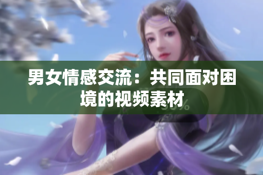 男女情感交流：共同面對困境的視頻素材