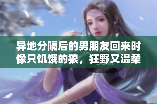 異地分隔后的男朋友回來時像只饑餓的狼，狂野又溫柔