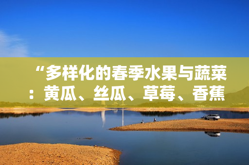 “多樣化的春季水果與蔬菜：黃瓜、絲瓜、草莓、香蕉、茄子與土豆”