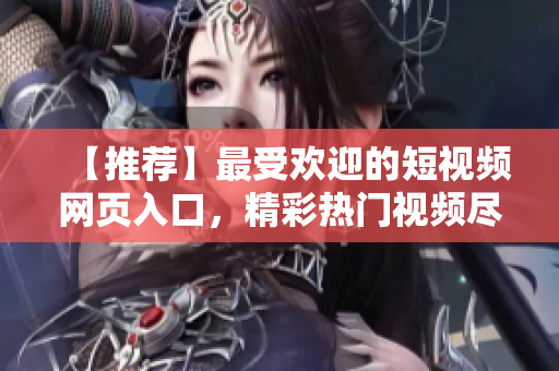 【推薦】最受歡迎的短視頻網(wǎng)頁入口，精彩熱門視頻盡在其中