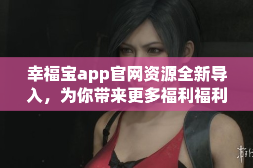 幸福寶app官網(wǎng)資源全新導(dǎo)入，為你帶來更多福利福利