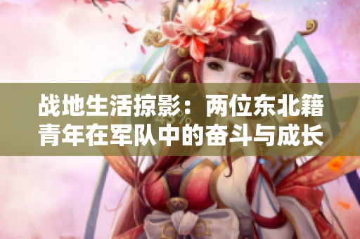 戰(zhàn)地生活掠影：兩位東北籍青年在軍隊(duì)中的奮斗與成長