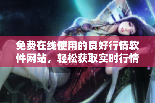免費(fèi)在線使用的良好行情軟件網(wǎng)站，輕松獲取實(shí)時行情