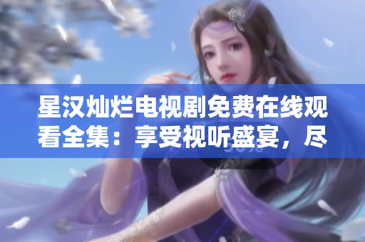 星漢燦爛電視劇免費(fèi)在線觀看全集：享受視聽(tīng)盛宴，盡顯精彩劇情