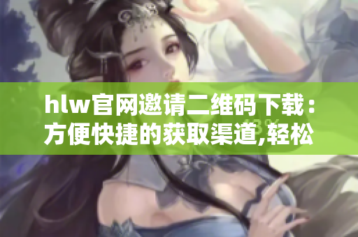 hlw官網(wǎng)邀請二維碼下載：方便快捷的獲取渠道,輕松享受互聯(lián)網(wǎng)服務(wù)