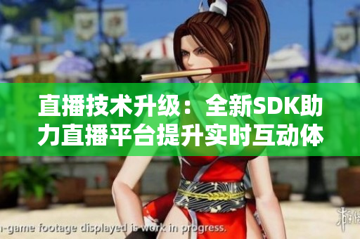 直播技術(shù)升級：全新SDK助力直播平臺(tái)提升實(shí)時(shí)互動(dòng)體驗(yàn)