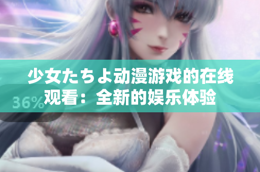 少女たちよ動(dòng)漫游戲的在線觀看：全新的娛樂(lè)體驗(yàn)