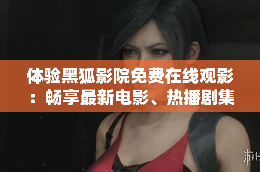 體驗(yàn)黑狐影院免費(fèi)在線觀影：暢享最新電影、熱播劇集，無需付費(fèi)立即觀看