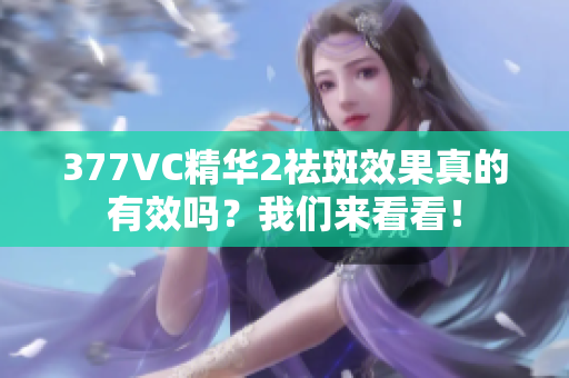 377VC精華2祛斑效果真的有效嗎？我們來看看！