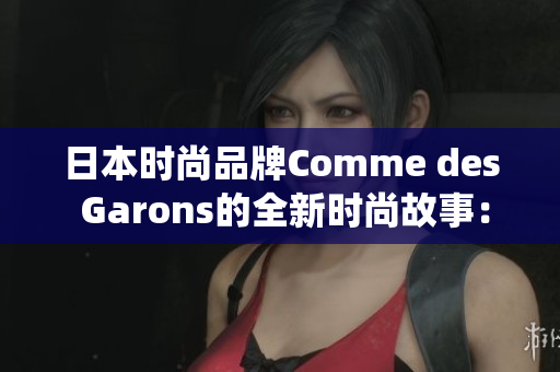 日本時(shí)尚品牌Comme des Garons的全新時(shí)尚故事：探尋東方美學(xué)的現(xiàn)代演繹