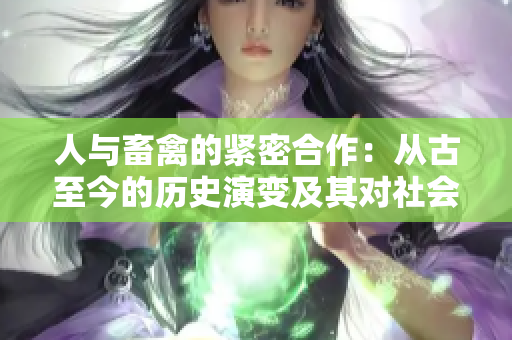 人與畜禽的緊密合作：從古至今的歷史演變及其對(duì)社會(huì)的影響