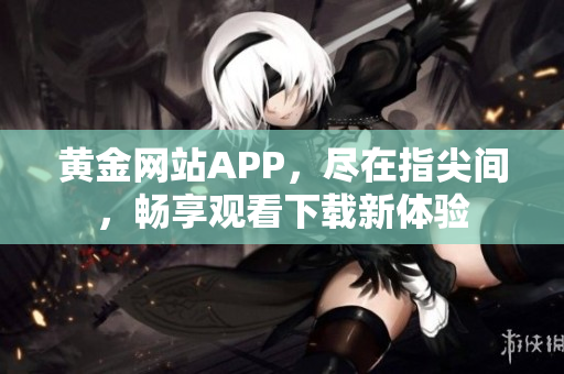 黃金網(wǎng)站APP，盡在指尖間，暢享觀看下載新體驗(yàn)