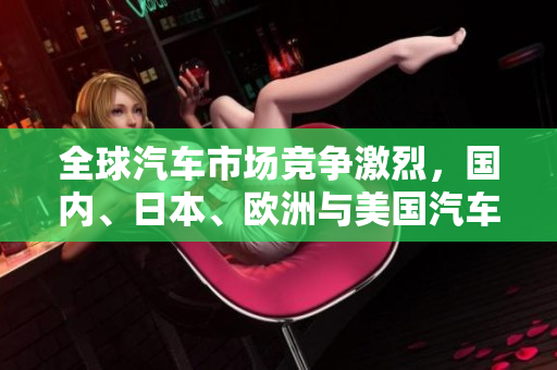 全球汽車市場競爭激烈，國內(nèi)、日本、歐洲與美國汽車廠商角逐加劇