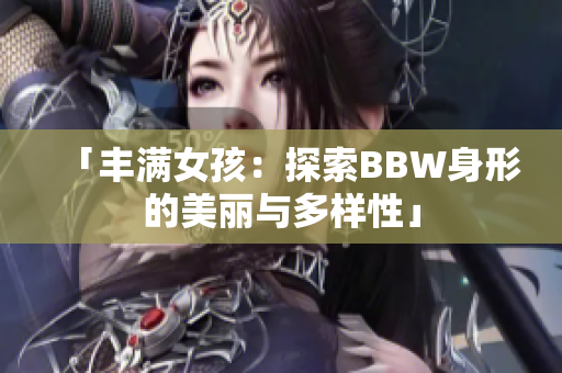 「豐滿女孩：探索BBW身形的美麗與多樣性」