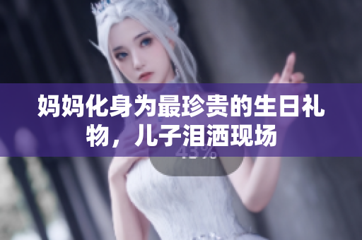 媽媽化身為最珍貴的生日禮物，兒子淚灑現(xiàn)場(chǎng)